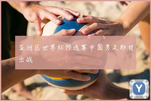 亚洲区世界杯预选赛中国男足即将出战