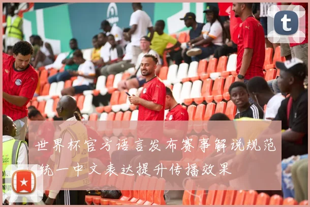 世界杯官方语言发布赛事解说规范 统一中文表达提升传播效果